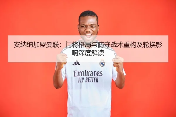 安纳纳加盟曼联：门将格局与防守战术重构及轮换影响深度解读
